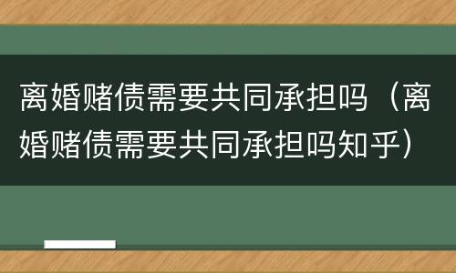 离婚赌债需要共同承担吗（离婚赌债需要共同承担吗知乎）