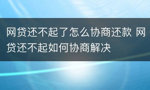 网贷还不起了怎么协商还款 网贷还不起如何协商解决