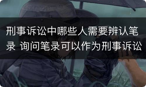 刑事诉讼中哪些人需要辨认笔录 询问笔录可以作为刑事诉讼证据么
