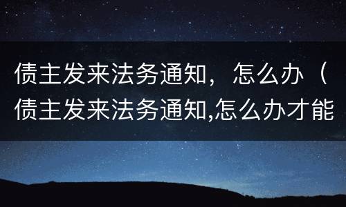 债主发来法务通知，怎么办（债主发来法务通知,怎么办才能立案）