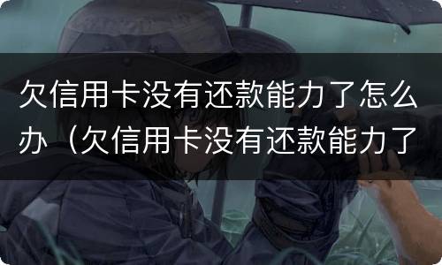 欠信用卡没有还款能力了怎么办（欠信用卡没有还款能力了怎么办呢）