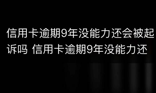 信用卡逾期9年没能力还会被起诉吗 信用卡逾期9年没能力还会被起诉吗知乎