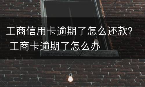 工商信用卡逾期了怎么还款？ 工商卡逾期了怎么办