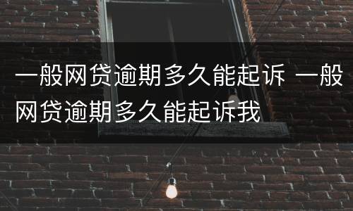 一般网贷逾期多久能起诉 一般网贷逾期多久能起诉我