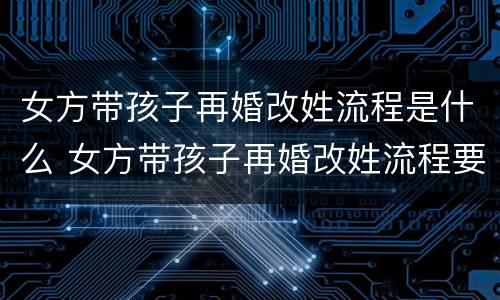 女方带孩子再婚改姓流程是什么 女方带孩子再婚改姓流程要等多久