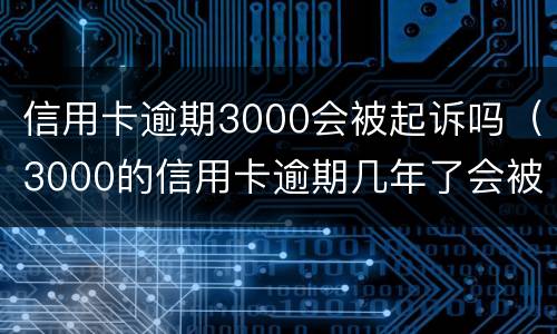 信用卡逾期3000会被起诉吗（3000的信用卡逾期几年了会被告吗）
