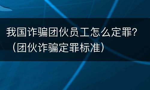 我国诈骗团伙员工怎么定罪？（团伙诈骗定罪标准）