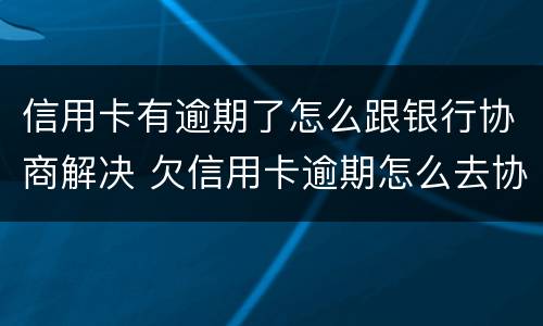 信用卡有逾期了怎么跟银行协商解决 欠信用卡逾期怎么去协商