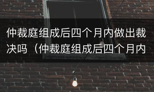 仲裁庭组成后四个月内做出裁决吗（仲裁庭组成后四个月内做出裁决吗）