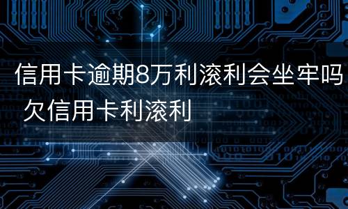 信用卡逾期8万利滚利会坐牢吗 欠信用卡利滚利