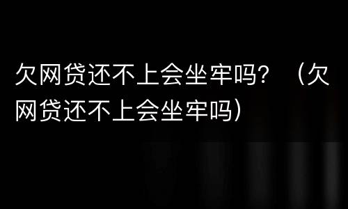 欠网贷还不上会坐牢吗？（欠网贷还不上会坐牢吗）