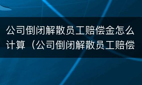 公司倒闭解散员工赔偿金怎么计算（公司倒闭解散员工赔偿金怎么计算的）