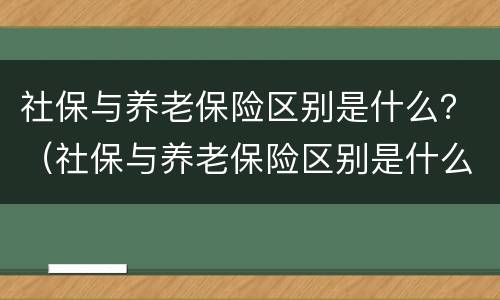 社保与养老保险区别是什么？（社保与养老保险区别是什么呢）