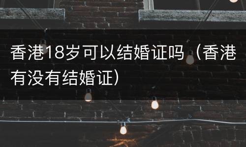 香港18岁可以结婚证吗（香港有没有结婚证）