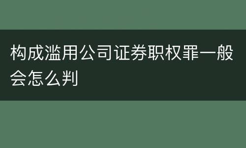 构成滥用公司证券职权罪一般会怎么判