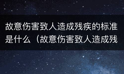 故意伤害致人造成残疾的标准是什么（故意伤害致人造成残疾的标准是什么呢）