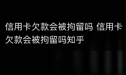 信用卡欠款会被拘留吗 信用卡欠款会被拘留吗知乎