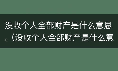 没收个人全部财产是什么意思.（没收个人全部财产是什么意思 什么情况）