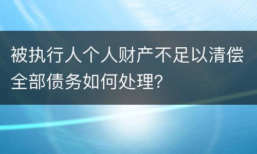 被执行人个人财产不足以清偿全部债务如何处理？
