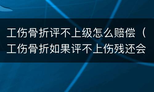 工伤骨折评不上级怎么赔偿（工伤骨折如果评不上伤残还会赔钱吗）