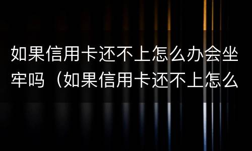 如果信用卡还不上怎么办会坐牢吗（如果信用卡还不上怎么办会坐牢吗知乎）