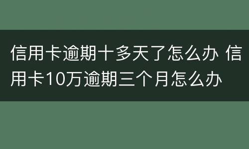 信用卡逾期十多天了怎么办 信用卡10万逾期三个月怎么办