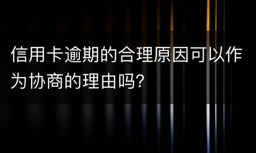 信用卡逾期的合理原因可以作为协商的理由吗？