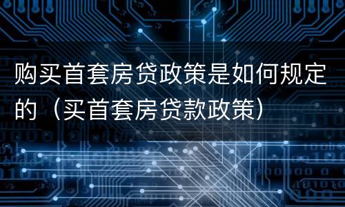 购买首套房贷政策是如何规定的（买首套房贷款政策）