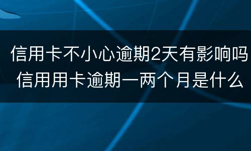 信用卡不小心逾期2天有影响吗 信用用卡逾期一两个月是什么后果
