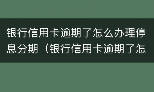银行信用卡逾期了怎么办理停息分期（银行信用卡逾期了怎么办理停息分期还款）
