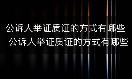 公诉人举证质证的方式有哪些 公诉人举证质证的方式有哪些规定