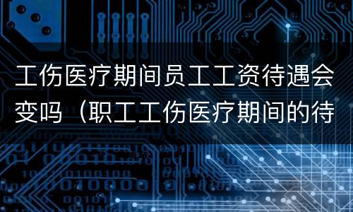 工伤医疗期间员工工资待遇会变吗（职工工伤医疗期间的待遇）