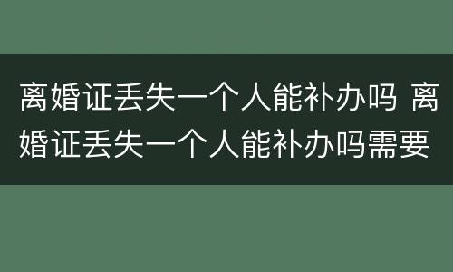 离婚证丢失一个人能补办吗 离婚证丢失一个人能补办吗需要多久