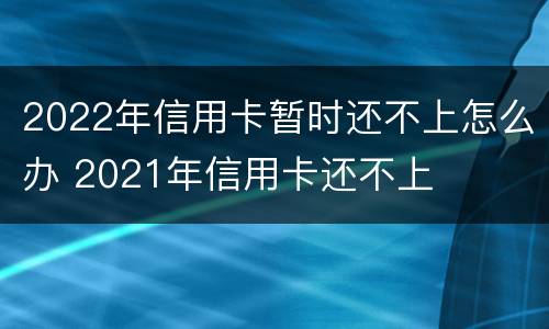 2022年信用卡暂时还不上怎么办 2021年信用卡还不上
