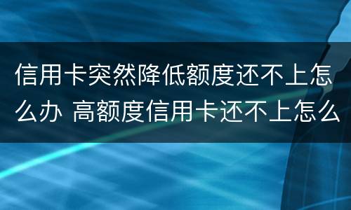 信用卡突然降低额度还不上怎么办 高额度信用卡还不上怎么办