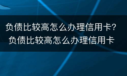 负债比较高怎么办理信用卡？ 负债比较高怎么办理信用卡