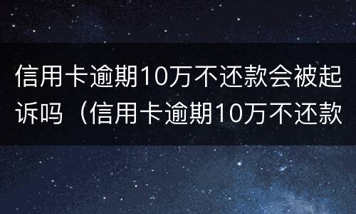 信用卡逾期10万不还款会被起诉吗（信用卡逾期10万不还款会被起诉吗怎么办）