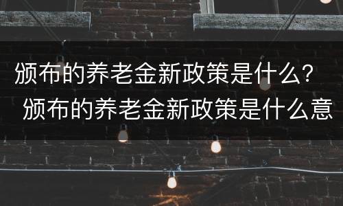 颁布的养老金新政策是什么？ 颁布的养老金新政策是什么意思