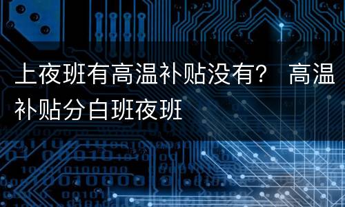 上夜班有高温补贴没有？ 高温补贴分白班夜班