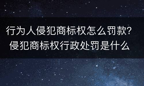 行为人侵犯商标权怎么罚款？ 侵犯商标权行政处罚是什么