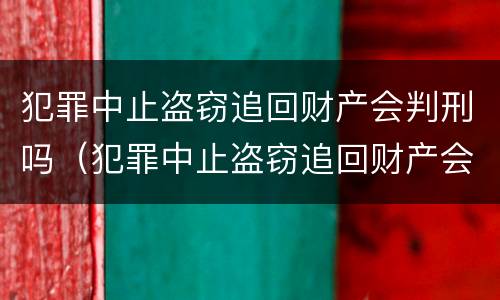 犯罪中止盗窃追回财产会判刑吗（犯罪中止盗窃追回财产会判刑吗多久）