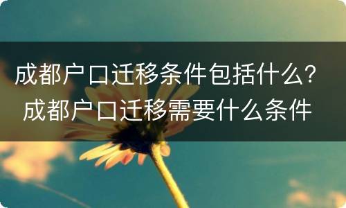 成都户口迁移条件包括什么？ 成都户口迁移需要什么条件