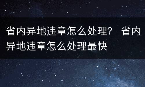 省内异地违章怎么处理？ 省内异地违章怎么处理最快