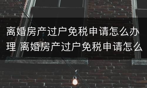 离婚房产过户免税申请怎么办理 离婚房产过户免税申请怎么办理的