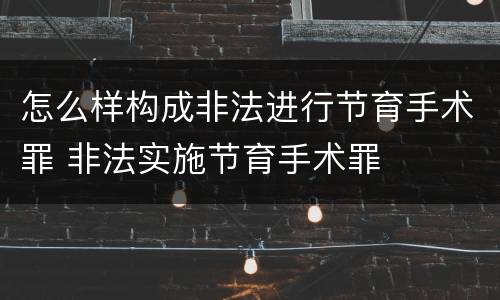 怎么样构成非法进行节育手术罪 非法实施节育手术罪