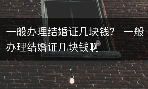 一般办理结婚证几块钱？ 一般办理结婚证几块钱啊