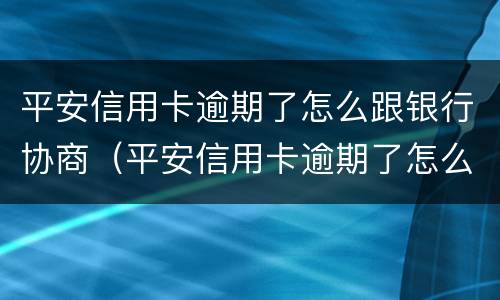 平安信用卡逾期了怎么跟银行协商（平安信用卡逾期了怎么跟银行协商还本金）