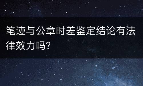 笔迹与公章时差鉴定结论有法律效力吗？