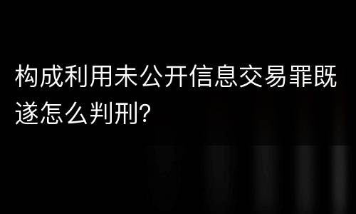 构成利用未公开信息交易罪既遂怎么判刑？