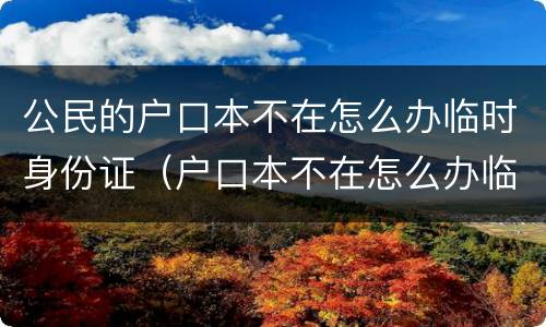 公民的户口本不在怎么办临时身份证（户口本不在怎么办临时身份证明）